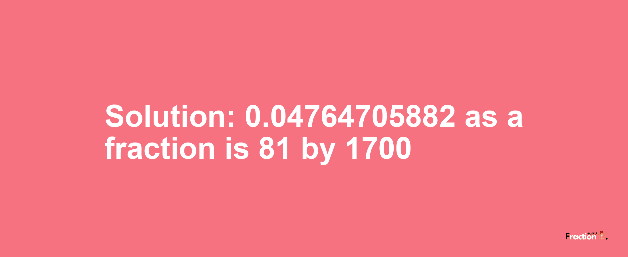 Solution:0.04764705882 as a fraction is 81/1700